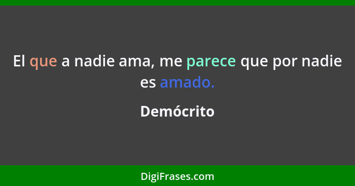 El que a nadie ama, me parece que por nadie es amado.... - Demócrito