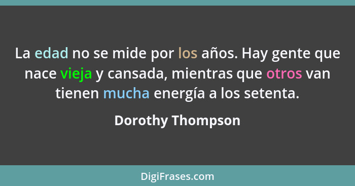 La edad no se mide por los años. Hay gente que nace vieja y cansada, mientras que otros van tienen mucha energía a los setenta.... - Dorothy Thompson