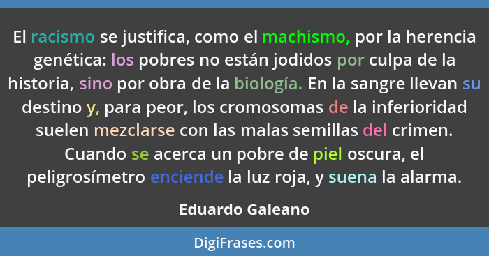 El racismo se justifica, como el machismo, por la herencia genética: los pobres no están jodidos por culpa de la historia, sino por... - Eduardo Galeano