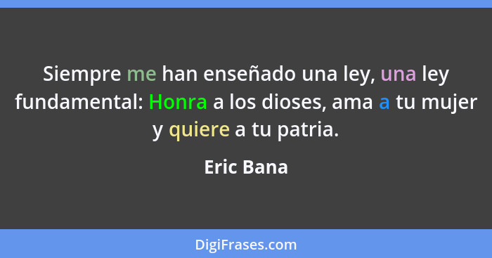 Siempre me han enseñado una ley, una ley fundamental: Honra a los dioses, ama a tu mujer y quiere a tu patria.... - Eric Bana