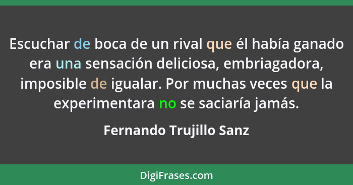 Escuchar de boca de un rival que él había ganado era una sensación deliciosa, embriagadora, imposible de igualar. Por muchas... - Fernando Trujillo Sanz