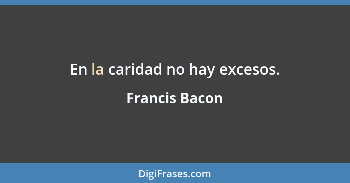 En la caridad no hay excesos.... - Francis Bacon