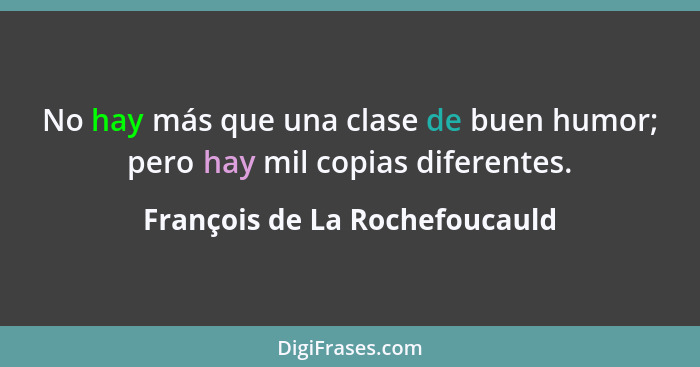 No hay más que una clase de buen humor; pero hay mil copias diferentes.... - François de La Rochefoucauld