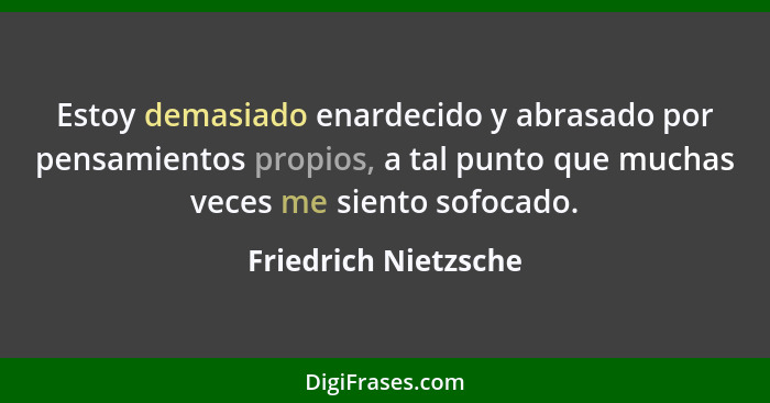 Estoy demasiado enardecido y abrasado por pensamientos propios, a tal punto que muchas veces me siento sofocado.... - Friedrich Nietzsche