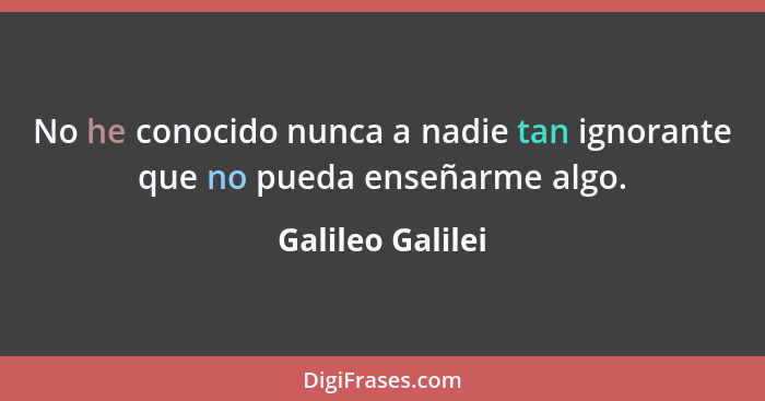 No he conocido nunca a nadie tan ignorante que no pueda enseñarme algo.... - Galileo Galilei