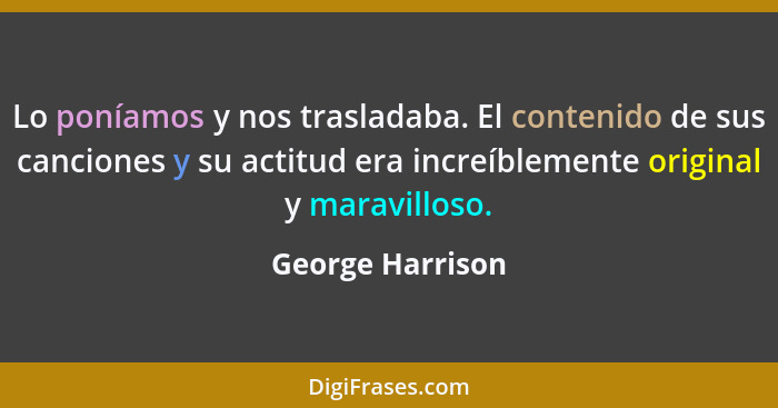 Lo poníamos y nos trasladaba. El contenido de sus canciones y su actitud era increíblemente original y maravilloso.... - George Harrison