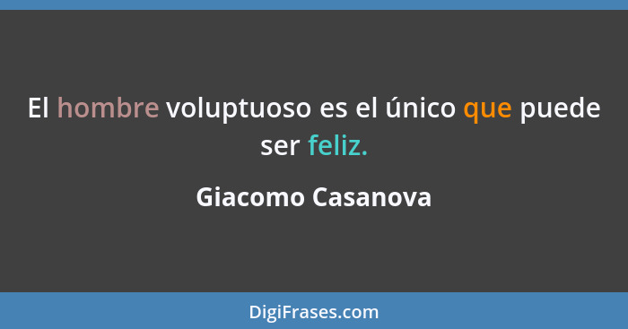 El hombre voluptuoso es el único que puede ser feliz.... - Giacomo Casanova