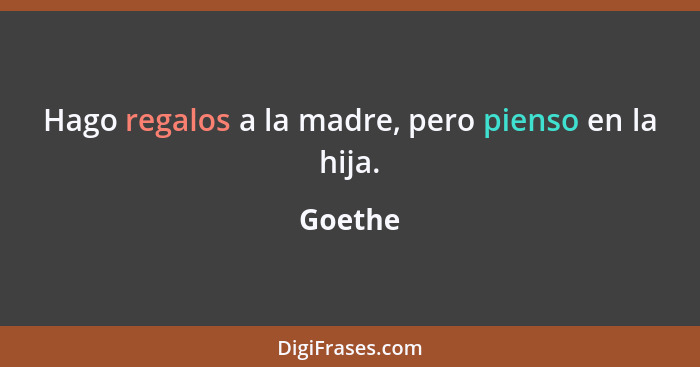 Hago regalos a la madre, pero pienso en la hija.... - Goethe