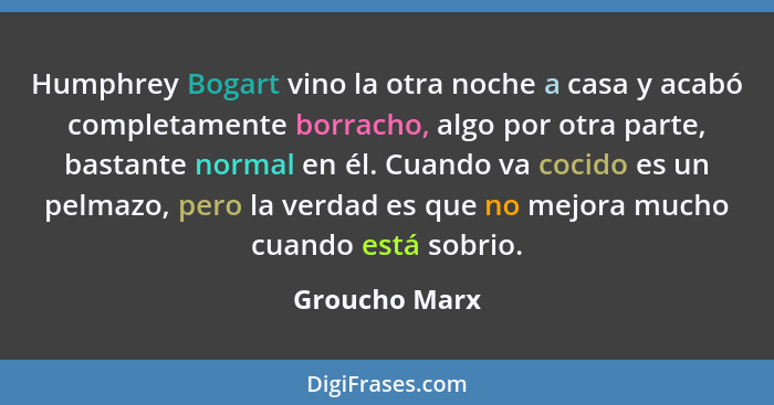 Humphrey Bogart vino la otra noche a casa y acabó completamente borracho, algo por otra parte, bastante normal en él. Cuando va cocido... - Groucho Marx