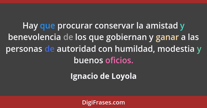 Hay que procurar conservar la amistad y benevolencia de los que gobiernan y ganar a las personas de autoridad con humildad, modest... - Ignacio de Loyola