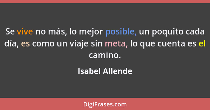 Se vive no más, lo mejor posible, un poquito cada día, es como un viaje sin meta, lo que cuenta es el camino.... - Isabel Allende