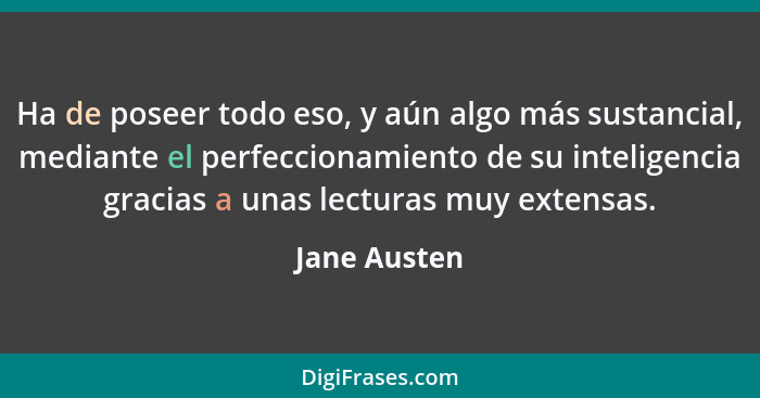 Ha de poseer todo eso, y aún algo más sustancial, mediante el perfeccionamiento de su inteligencia gracias a unas lecturas muy extensas.... - Jane Austen