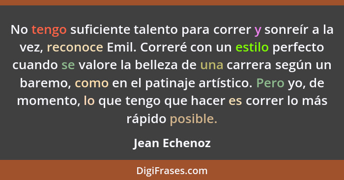 No tengo suficiente talento para correr y sonreír a la vez, reconoce Emil. Correré con un estilo perfecto cuando se valore la belleza d... - Jean Echenoz