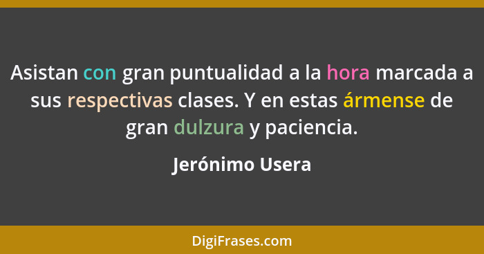 Asistan con gran puntualidad a la hora marcada a sus respectivas clases. Y en estas ármense de gran dulzura y paciencia.... - Jerónimo Usera