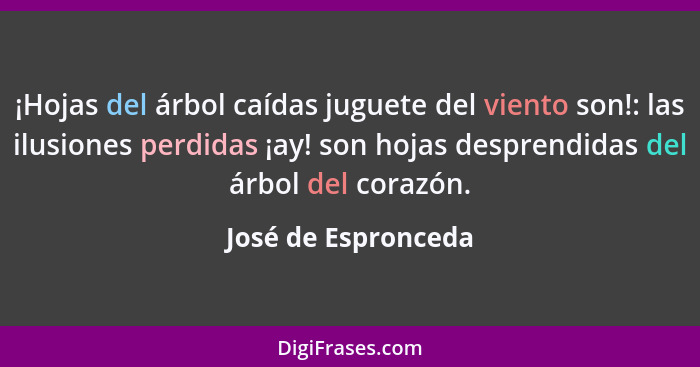 ¡Hojas del árbol caídas juguete del viento son!: las ilusiones perdidas ¡ay! son hojas desprendidas del árbol del corazón.... - José de Espronceda