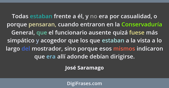 Todas estaban frente a él, y no era por casualidad, o porque pensaran, cuando entraron en la Conservaduría General, que el funcionario... - José Saramago