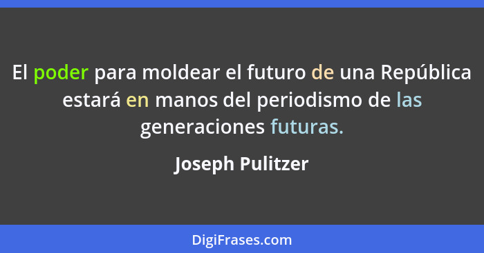 El poder para moldear el futuro de una República estará en manos del periodismo de las generaciones futuras.... - Joseph Pulitzer
