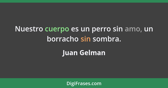 Nuestro cuerpo es un perro sin amo, un borracho sin sombra.... - Juan Gelman