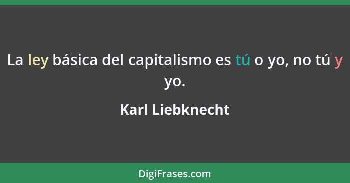 La ley básica del capitalismo es tú o yo, no tú y yo.... - Karl Liebknecht