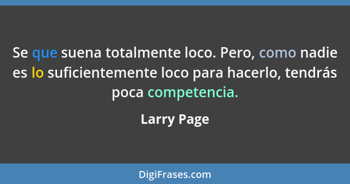 Se que suena totalmente loco. Pero, como nadie es lo suficientemente loco para hacerlo, tendrás poca competencia.... - Larry Page