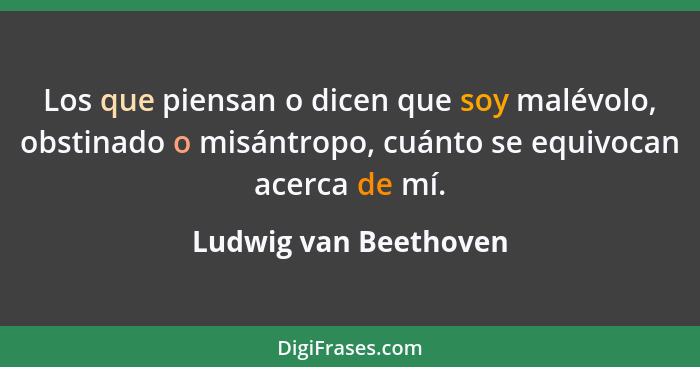 Los que piensan o dicen que soy malévolo, obstinado o misántropo, cuánto se equivocan acerca de mí.... - Ludwig van Beethoven