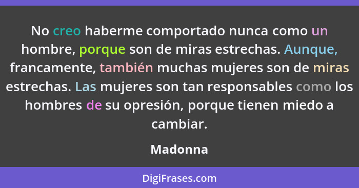 No creo haberme comportado nunca como un hombre, porque son de miras estrechas. Aunque, francamente, también muchas mujeres son de miras est... - Madonna