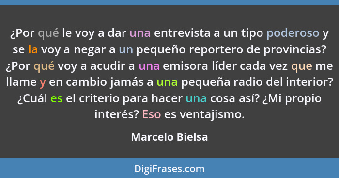 ¿Por qué le voy a dar una entrevista a un tipo poderoso y se la voy a negar a un pequeño reportero de provincias? ¿Por qué voy a acud... - Marcelo Bielsa