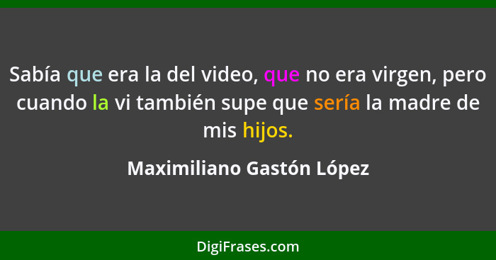 Sabía que era la del video, que no era virgen, pero cuando la vi también supe que sería la madre de mis hijos.... - Maximiliano Gastón López