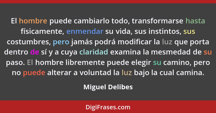 El hombre puede cambiarlo todo, transformarse hasta físicamente, enmendar su vida, sus instintos, sus costumbres, pero jamás podrá mo... - Miguel Delibes