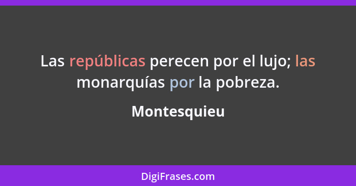 Las repúblicas perecen por el lujo; las monarquías por la pobreza.... - Montesquieu