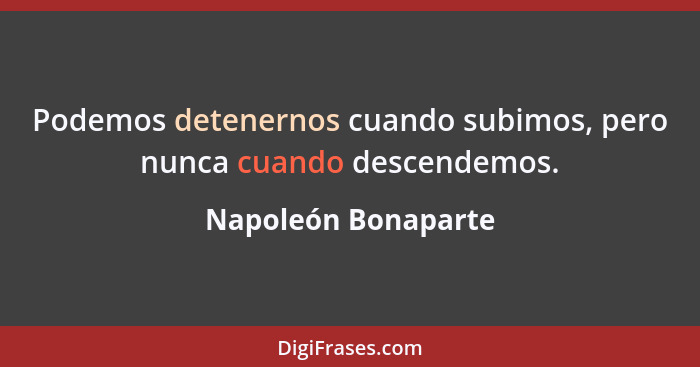 Podemos detenernos cuando subimos, pero nunca cuando descendemos.... - Napoleón Bonaparte