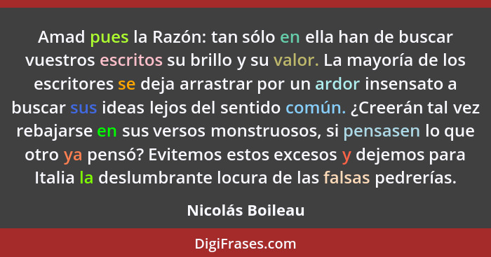 Amad pues la Razón: tan sólo en ella han de buscar vuestros escritos su brillo y su valor. La mayoría de los escritores se deja arra... - Nicolás Boileau