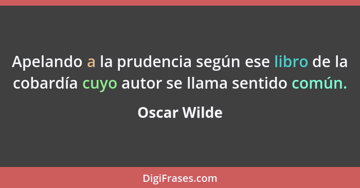 Apelando a la prudencia según ese libro de la cobardía cuyo autor se llama sentido común.... - Oscar Wilde