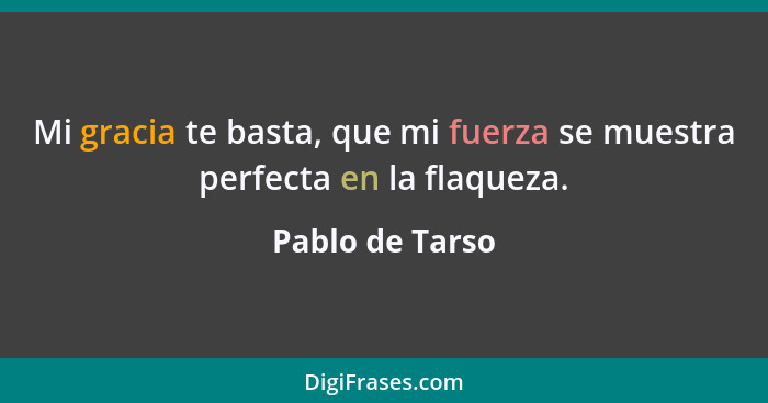 Mi gracia te basta, que mi fuerza se muestra perfecta en la flaqueza.... - Pablo de Tarso