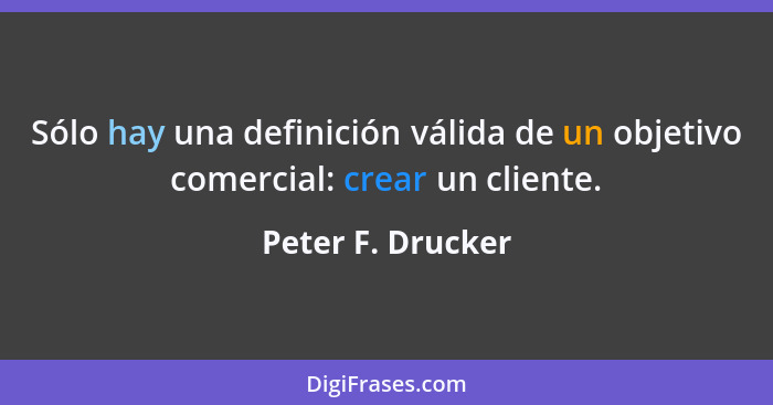 Sólo hay una definición válida de un objetivo comercial: crear un cliente.... - Peter F. Drucker