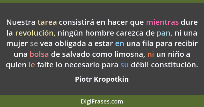 Nuestra tarea consistirá en hacer que mientras dure la revolución, ningún hombre carezca de pan, ni una mujer se vea obligada a esta... - Piotr Kropotkin