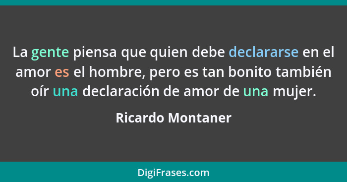 La gente piensa que quien debe declararse en el amor es el hombre, pero es tan bonito también oír una declaración de amor de una mu... - Ricardo Montaner