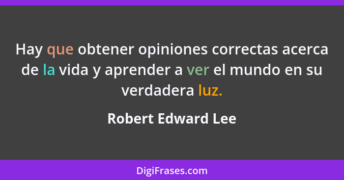 Hay que obtener opiniones correctas acerca de la vida y aprender a ver el mundo en su verdadera luz.... - Robert Edward Lee