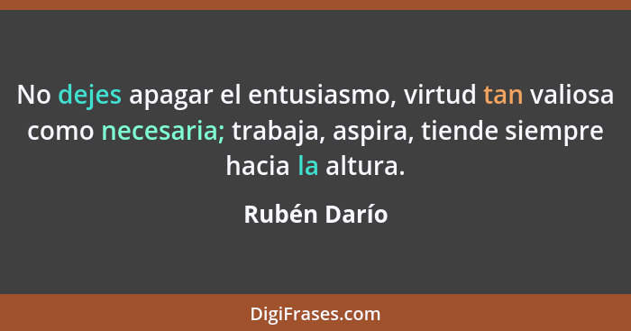 No dejes apagar el entusiasmo, virtud tan valiosa como necesaria; trabaja, aspira, tiende siempre hacia la altura.... - Rubén Darío