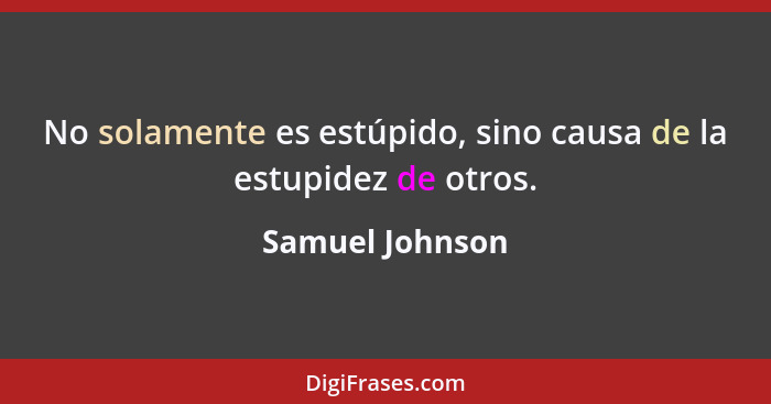 No solamente es estúpido, sino causa de la estupidez de otros.... - Samuel Johnson