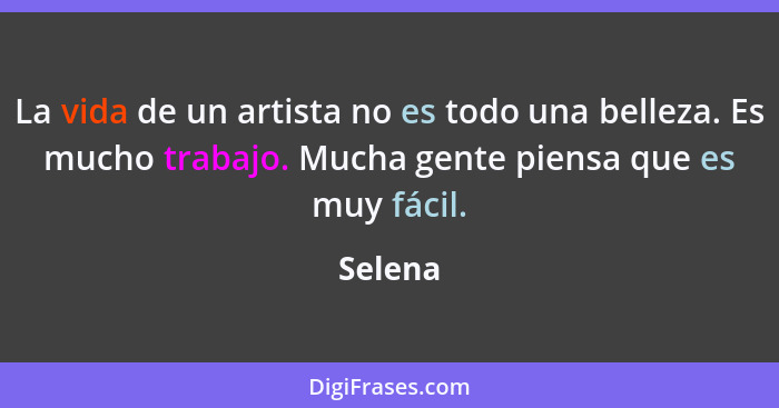 La vida de un artista no es todo una belleza. Es mucho trabajo. Mucha gente piensa que es muy fácil.... - Selena