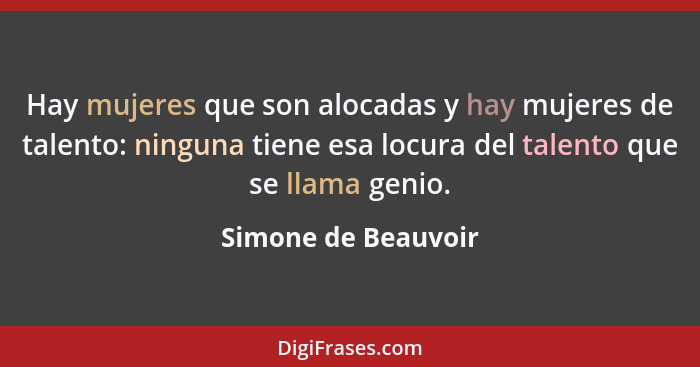 Hay mujeres que son alocadas y hay mujeres de talento: ninguna tiene esa locura del talento que se llama genio.... - Simone de Beauvoir