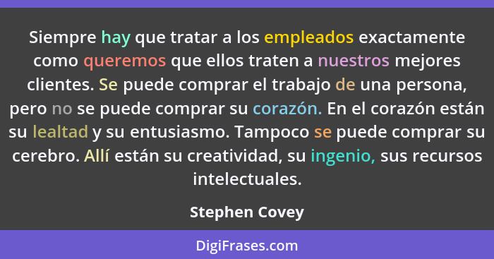 Siempre hay que tratar a los empleados exactamente como queremos que ellos traten a nuestros mejores clientes. Se puede comprar el tra... - Stephen Covey