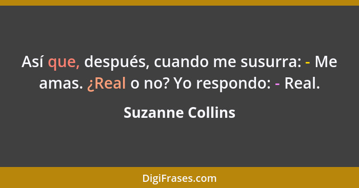 Así que, después, cuando me susurra: - Me amas. ¿Real o no? Yo respondo: - Real.... - Suzanne Collins