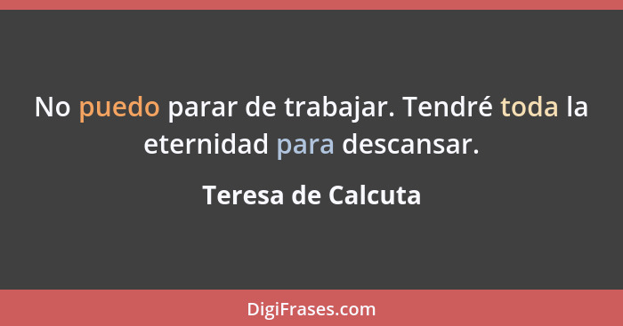 No puedo parar de trabajar. Tendré toda la eternidad para descansar.... - Teresa de Calcuta