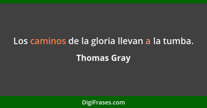 Los caminos de la gloria llevan a la tumba.... - Thomas Gray