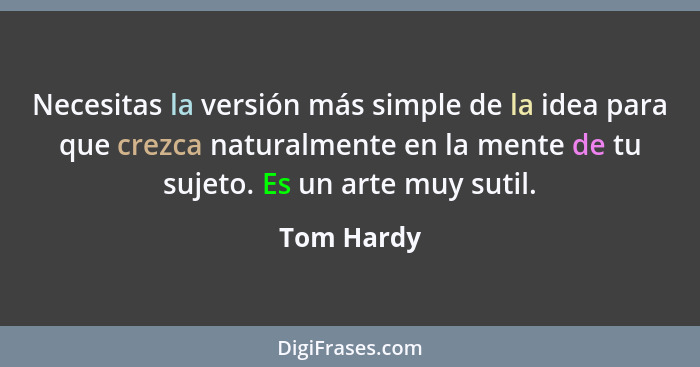 Necesitas la versión más simple de la idea para que crezca naturalmente en la mente de tu sujeto. Es un arte muy sutil.... - Tom Hardy