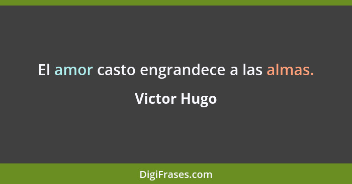 El amor casto engrandece a las almas.... - Victor Hugo