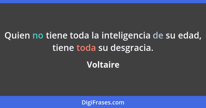 Quien no tiene toda la inteligencia de su edad, tiene toda su desgracia.... - Voltaire