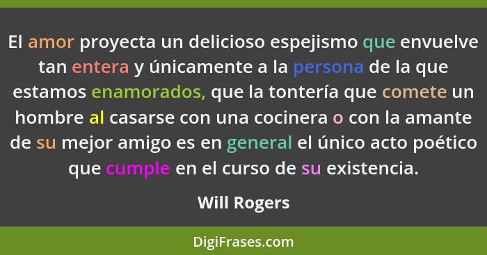 El amor proyecta un delicioso espejismo que envuelve tan entera y únicamente a la persona de la que estamos enamorados, que la tontería... - Will Rogers